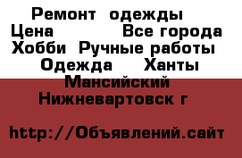 Ремонт  одежды  › Цена ­ 3 000 - Все города Хобби. Ручные работы » Одежда   . Ханты-Мансийский,Нижневартовск г.